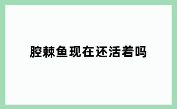 腔棘鱼现在还活着吗