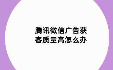 腾讯微信广告获客质量高怎么办