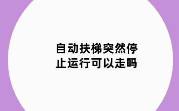 自动扶梯突然停止运行可以走吗