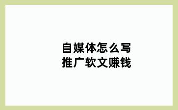 自媒体怎么写推广软文赚钱