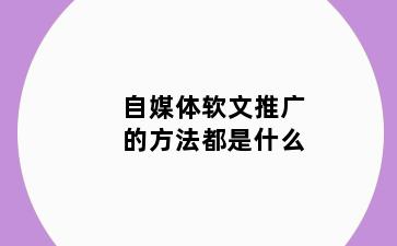 自媒体软文推广的方法都是什么