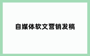 自媒体软文营销发稿