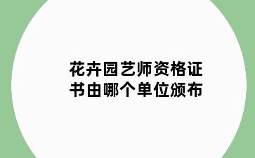 花卉园艺师资格证书由哪个单位颁布