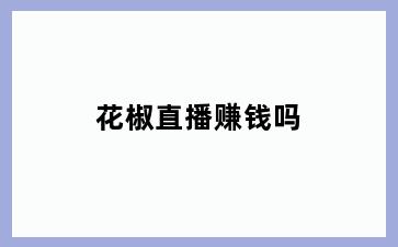 花椒直播赚钱吗