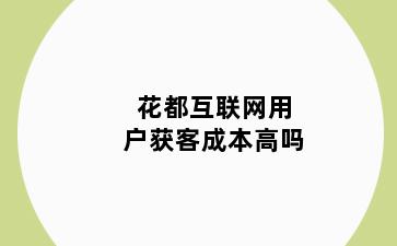 花都互联网用户获客成本高吗