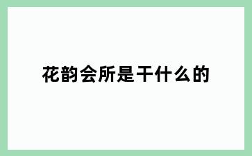 花韵会所是干什么的