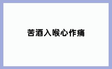 苦酒入喉心作痛