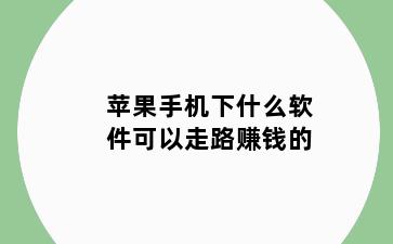 苹果手机下什么软件可以走路赚钱的