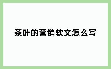 茶叶的营销软文怎么写