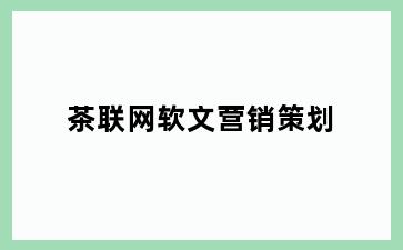 茶联网软文营销策划