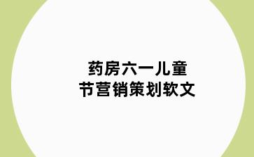 药房六一儿童节营销策划软文