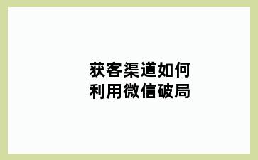 获客渠道如何利用微信破局
