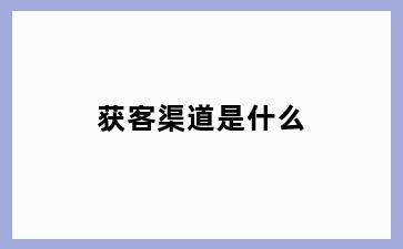 获客渠道是什么