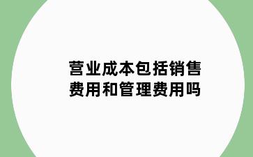 营业成本包括销售费用和管理费用吗