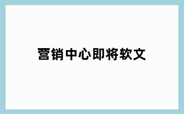 营销中心即将软文