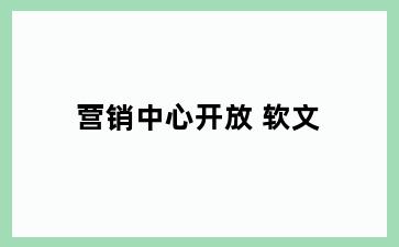 营销中心开放 软文