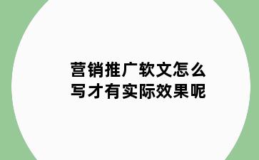 营销推广软文怎么写才有实际效果呢