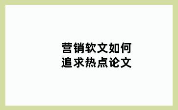 营销软文如何追求热点论文