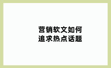 营销软文如何追求热点话题