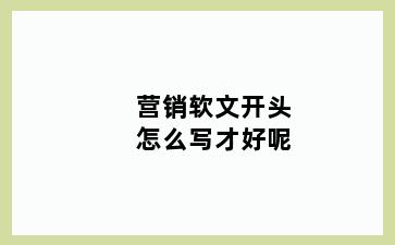 营销软文开头怎么写才好呢