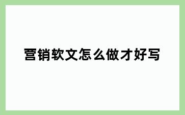 营销软文怎么做才好写