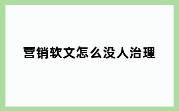 营销软文怎么没人治理