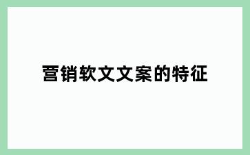 营销软文文案的特征