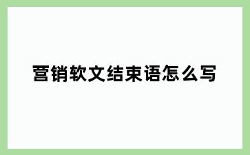 营销软文结束语怎么写