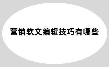 营销软文编辑技巧有哪些