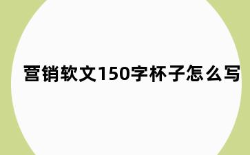 营销软文150字杯子怎么写