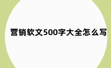营销软文500字大全怎么写