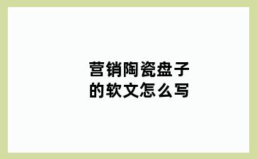 营销陶瓷盘子的软文怎么写