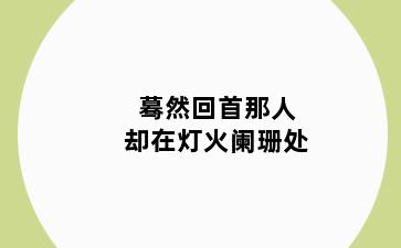 蓦然回首那人却在灯火阑珊处