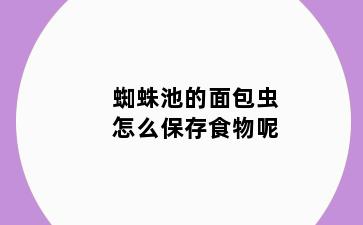 蜘蛛池的面包虫怎么保存食物呢