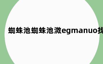 蜘蛛池蜘蛛池溦egmanuo找人