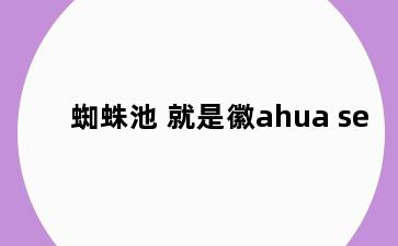蜘蛛池 就是徽ahua se