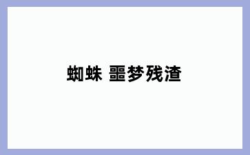 蜘蛛 噩梦残渣