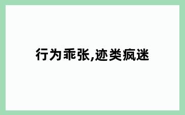 行为乖张,迹类疯迷