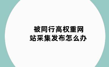 被同行高权重网站采集发布怎么办