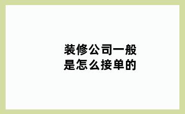 装修公司一般是怎么接单的