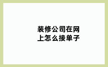 装修公司在网上怎么接单子