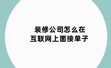装修公司怎么在互联网上面接单子