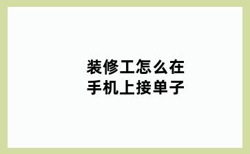 装修工怎么在手机上接单子