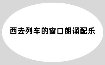 西去列车的窗口朗诵配乐