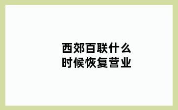 西郊百联什么时候恢复营业
