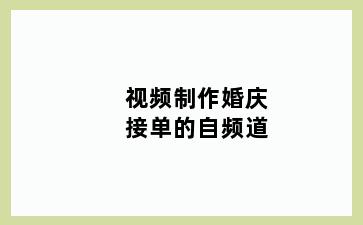 视频制作婚庆接单的自频道