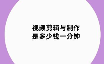 视频剪辑与制作是多少钱一分钟