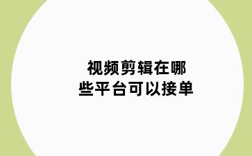 视频剪辑在哪些平台可以接单
