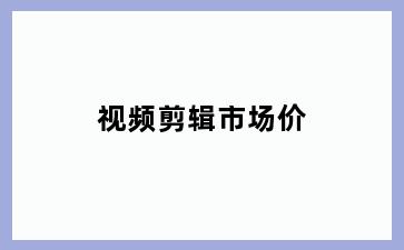视频剪辑市场价