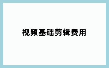 视频基础剪辑费用